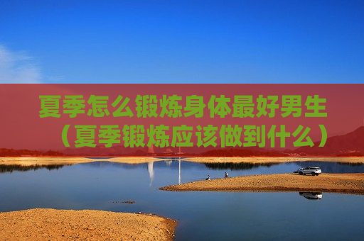 夏季怎么锻炼身体最好男生（夏季锻炼应该做到什么）