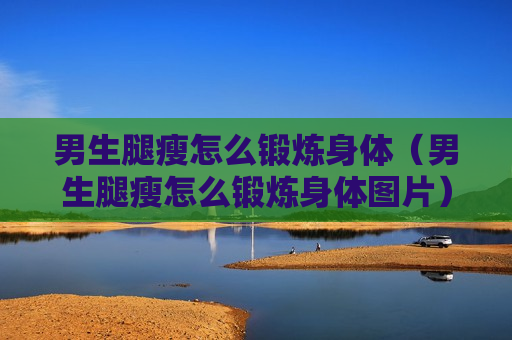 男生腿瘦怎么锻炼身体（男生腿瘦怎么锻炼身体图片）