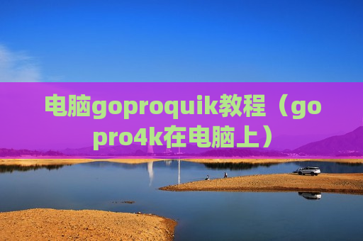 电脑goproquik教程（gopro4k在电脑上）
