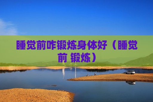 睡觉前咋锻炼身体好（睡觉前 锻炼）