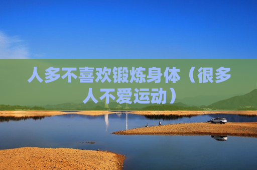 人多不喜欢锻炼身体（很多人不爱运动）