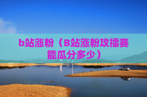 b站涨粉（B站涨粉攻擂赛能瓜分多少）