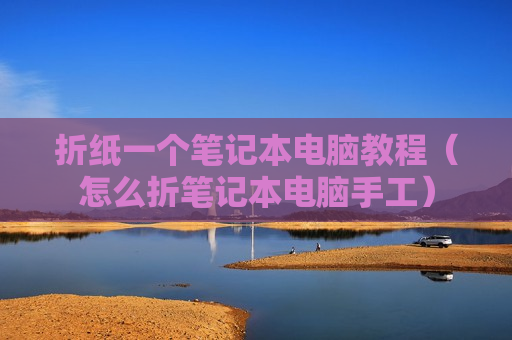 折纸一个笔记本电脑教程（怎么折笔记本电脑手工）