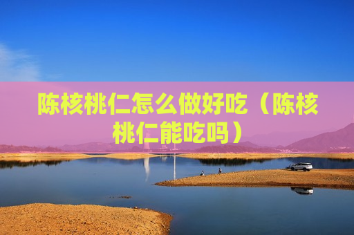 陈核桃仁怎么做好吃（陈核桃仁能吃吗）
