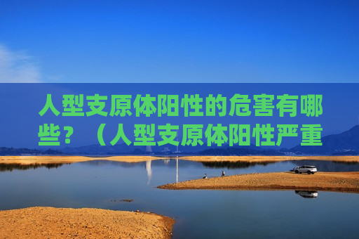人型支原体阳性的危害有哪些？（人型支原体阳性严重吗?）