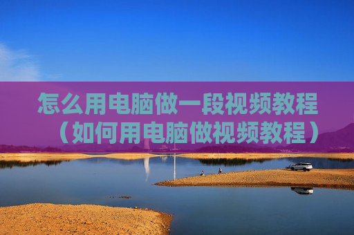 怎么用电脑做一段视频教程（如何用电脑做视频教程）