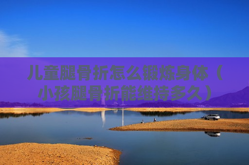 儿童腿骨折怎么锻炼身体（小孩腿骨折能维持多久）
