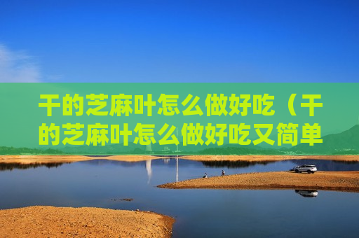 干的芝麻叶怎么做好吃（干的芝麻叶怎么做好吃又简单）