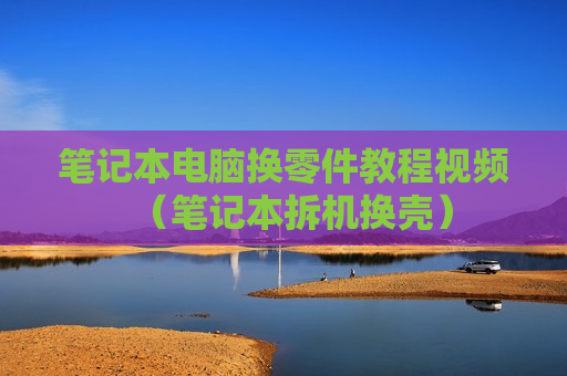 笔记本电脑换零件教程视频（笔记本拆机换壳）