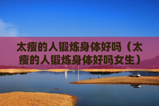 太瘦的人锻炼身体好吗（太瘦的人锻炼身体好吗女生）