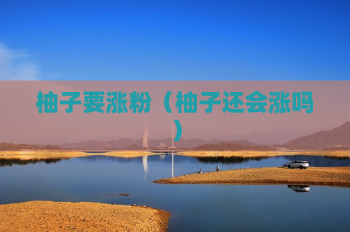 柚子要涨粉（柚子还会涨吗）