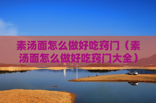 素汤面怎么做好吃窍门（素汤面怎么做好吃窍门大全）