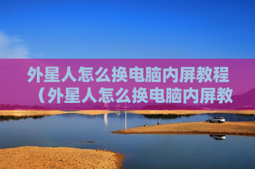 外星人怎么换电脑内屏教程（外星人怎么换电脑内屏教程视频）