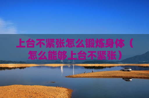 上台不紧张怎么锻炼身体（怎么能够上台不紧张）