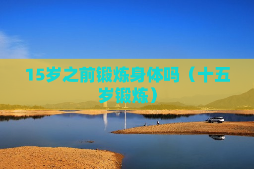 15岁之前锻炼身体吗（十五岁锻炼）