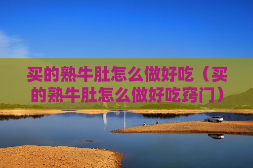 买的熟牛肚怎么做好吃（买的熟牛肚怎么做好吃窍门）