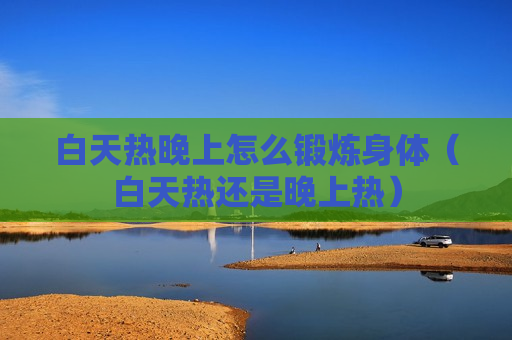 白天热晚上怎么锻炼身体（白天热还是晚上热）