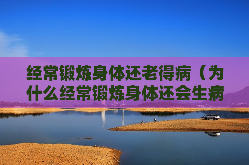 经常锻炼身体还老得病（为什么经常锻炼身体还会生病）