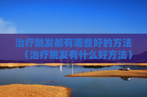 治疗脱发都有哪些好的方法（治疗脱发有什么好方法）