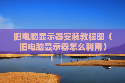 旧电脑显示器安装教程图（旧电脑显示器怎么利用）