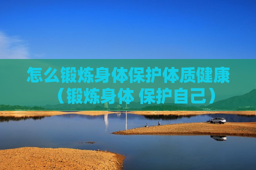 怎么锻炼身体保护体质健康（锻炼身体 保护自己）