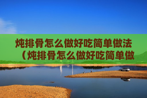 炖排骨怎么做好吃简单做法（炖排骨怎么做好吃简单做法）