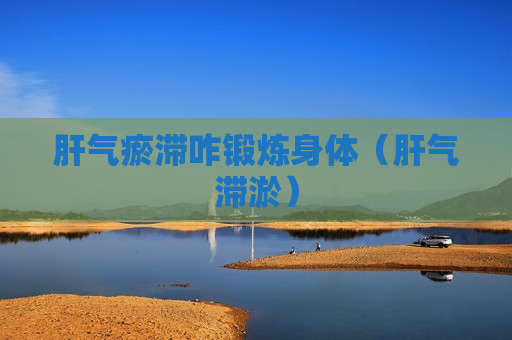 肝气瘀滞咋锻炼身体（肝气滞淤）