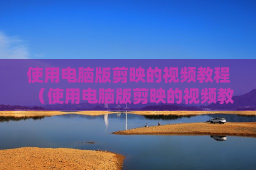 使用电脑版剪映的视频教程（使用电脑版剪映的视频教程下载）