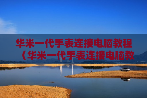华米一代手表连接电脑教程（华米一代手表连接电脑教程图解）