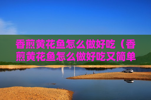 香煎黄花鱼怎么做好吃（香煎黄花鱼怎么做好吃又简单）