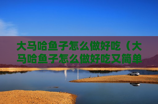 大马哈鱼子怎么做好吃（大马哈鱼子怎么做好吃又简单）