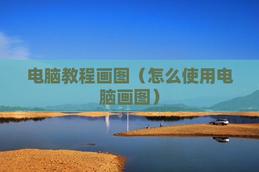 电脑教程画图（怎么使用电脑画图）