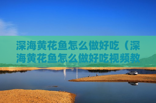 深海黄花鱼怎么做好吃（深海黄花鱼怎么做好吃视频教程）