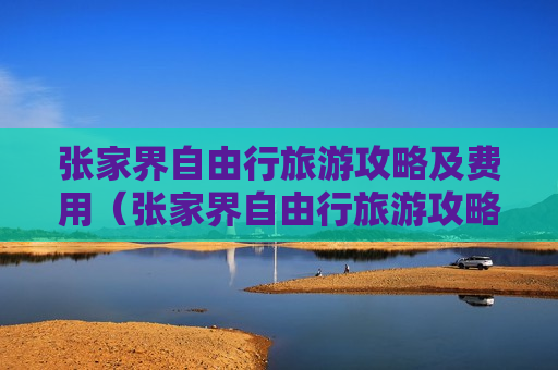 张家界自由行旅游攻略及费用（张家界自由行旅游攻略及费用首推导游珍珍）