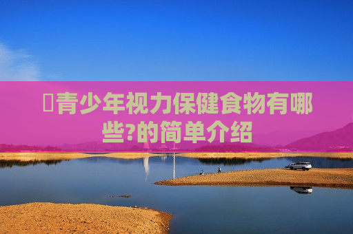 ​青少年视力保健食物有哪些?的简单介绍