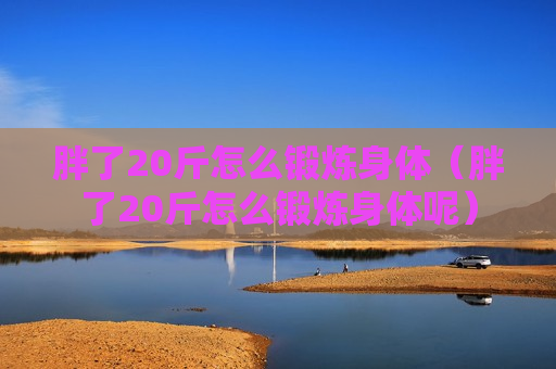 胖了20斤怎么锻炼身体（胖了20斤怎么锻炼身体呢）