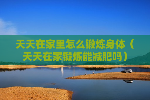 天天在家里怎么锻炼身体（天天在家锻炼能减肥吗）