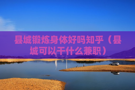 县城锻炼身体好吗知乎（县城可以干什么兼职）