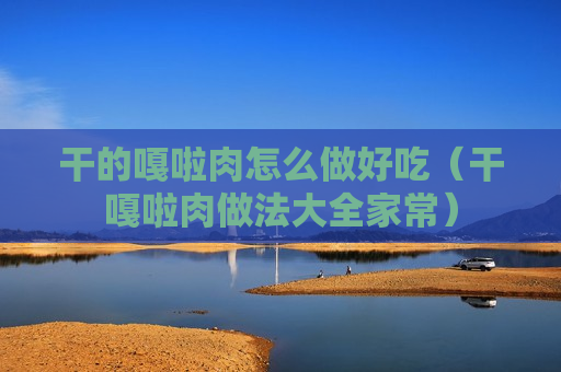 干的嘎啦肉怎么做好吃（干嘎啦肉做法大全家常）