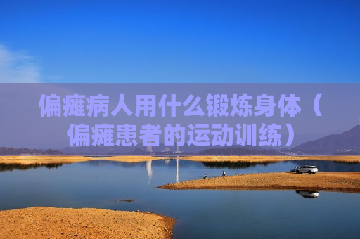 偏瘫病人用什么锻炼身体（偏瘫患者的运动训练）