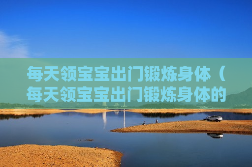 每天领宝宝出门锻炼身体（每天领宝宝出门锻炼身体的好处）