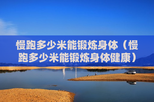慢跑多少米能锻炼身体（慢跑多少米能锻炼身体健康）
