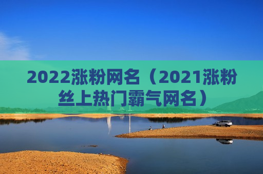 2022涨粉网名（2021涨粉丝上热门霸气网名）