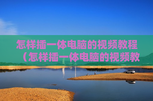 怎样插一体电脑的视频教程（怎样插一体电脑的视频教程图解）