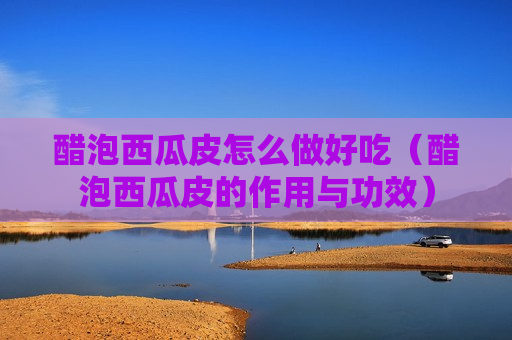 醋泡西瓜皮怎么做好吃（醋泡西瓜皮的作用与功效）