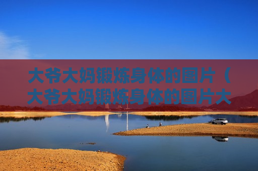 大爷大妈锻炼身体的图片（大爷大妈锻炼身体的图片大全）
