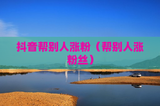 抖音帮别人涨粉（帮别人涨粉丝）