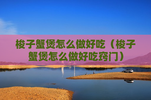 梭子蟹煲怎么做好吃（梭子蟹煲怎么做好吃窍门）