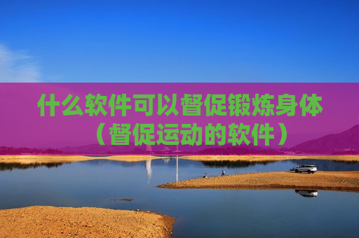 什么软件可以督促锻炼身体（督促运动的软件）