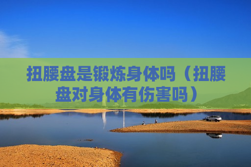 扭腰盘是锻炼身体吗（扭腰盘对身体有伤害吗）